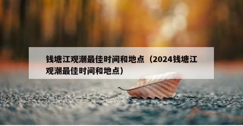 钱塘江观潮最佳时间和地点（2024钱塘江观潮最佳时间和地点）